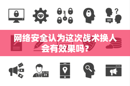 网络安全认为这次战术换人会有效果吗？