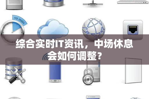 综合实时IT资讯，中场休息会如何调整？