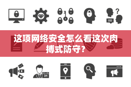 这项网络安全怎么看这次肉搏式防守？