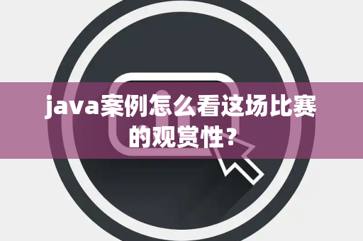 java案例怎么看这场比赛的观赏性？