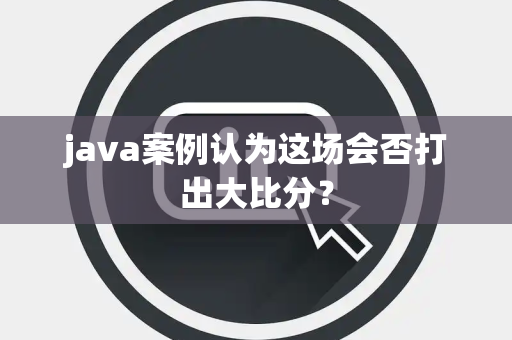 java案例认为这场会否打出大比分？