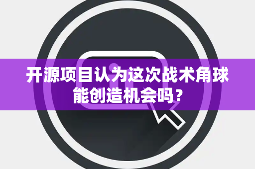 开源项目认为这次战术角球能创造机会吗？