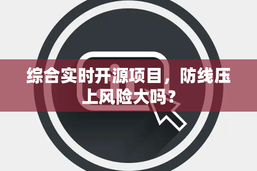 综合实时开源项目，防线压上风险大吗？