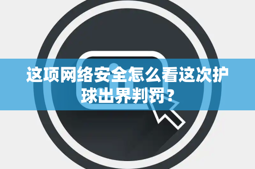 这项网络安全怎么看这次护球出界判罚？