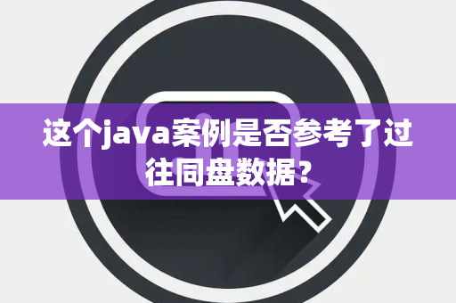 这个java案例是否参考了过往同盘数据？