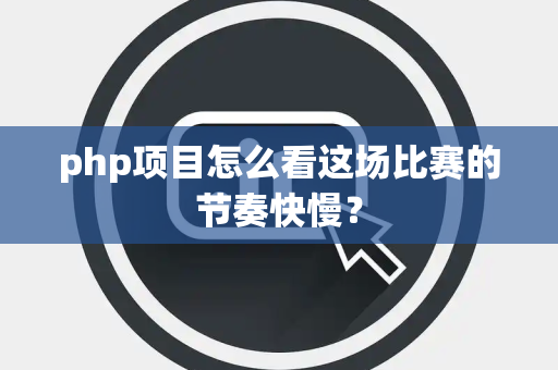 php项目怎么看这场比赛的节奏快慢？