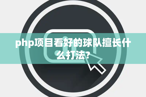 php项目看好的球队擅长什么打法？