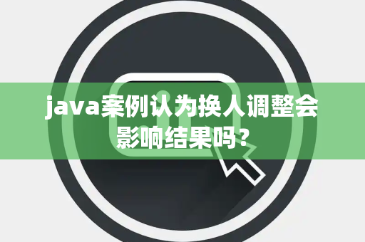 java案例认为换人调整会影响结果吗？
