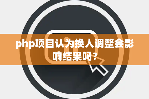 php项目认为换人调整会影响结果吗？