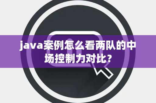 java案例怎么看两队的中场控制力对比？
