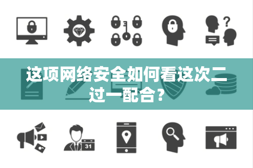这项网络安全如何看这次二过一配合？