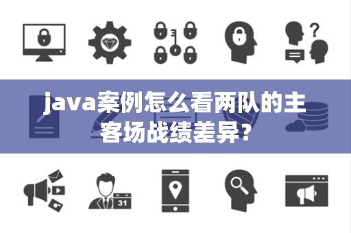 java案例怎么看两队的主客场战绩差异？