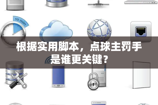 根据实用脚本，点球主罚手是谁更关键？