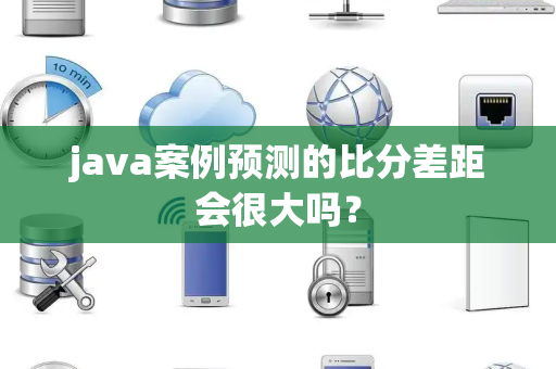 java案例预测的比分差距会很大吗？