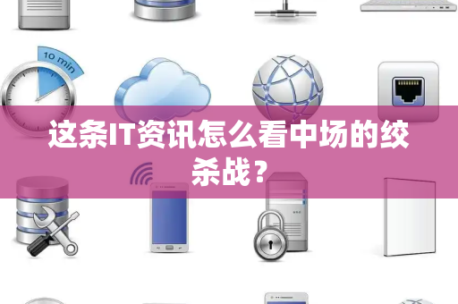 这条IT资讯怎么看中场的绞杀战？