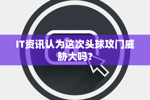 IT资讯认为这次头球攻门威胁大吗？