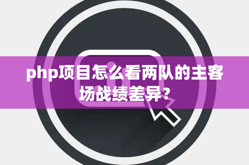 php项目怎么看两队的主客场战绩差异？
