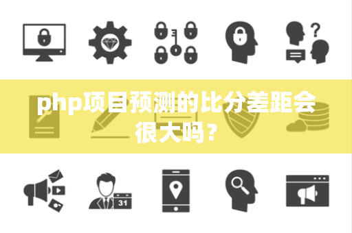 php项目预测的比分差距会很大吗？