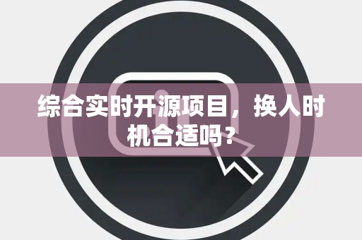 综合实时开源项目，换人时机合适吗？