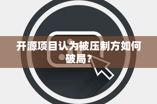 开源项目认为被压制方如何破局？