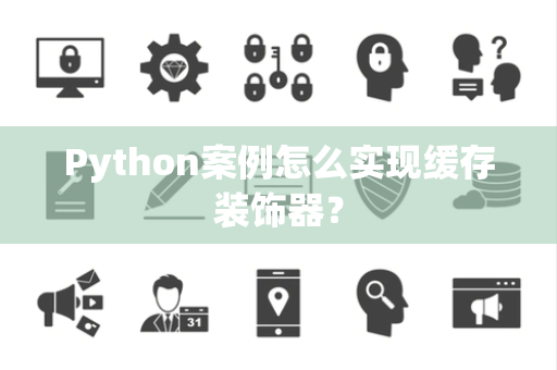 Python案例怎么实现缓存装饰器? Python案例怎么实现缓存装饰器?
