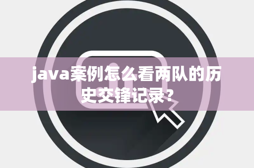 java案例怎么看两队的历史交锋记录？