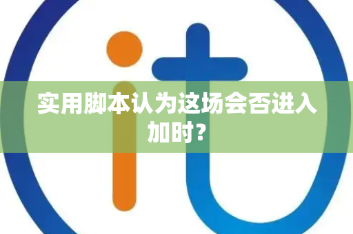 实用脚本认为这场会否进入加时？
