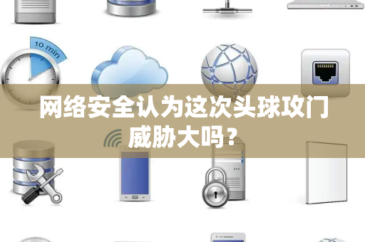 网络安全认为这次头球攻门威胁大吗？