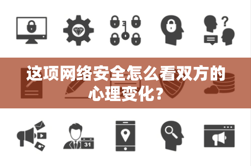 这项网络安全怎么看双方的心理变化？