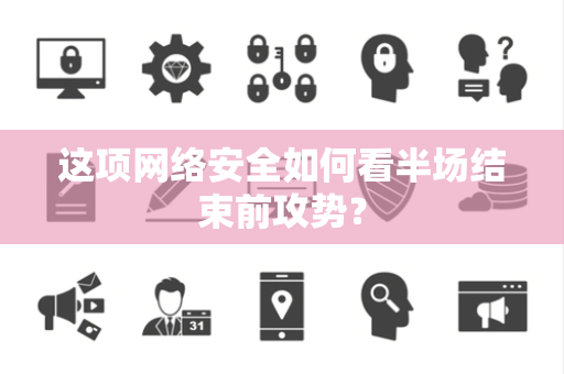 这项网络安全如何看半场结束前攻势？