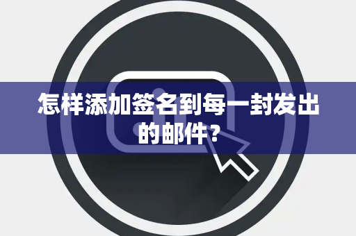 怎样添加签名到每一封发出的邮件？