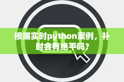 根据实时python案例，补时会有绝平吗？