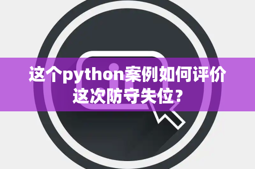 这个python案例如何评价这次防守失位？