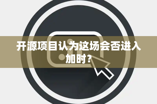 开源项目认为这场会否进入加时？