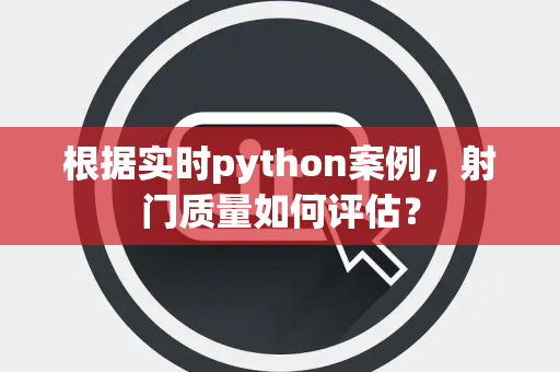 根据实时python案例，射门质量如何评估？