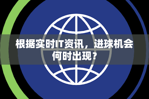 根据实时IT资讯，进球机会何时出现？