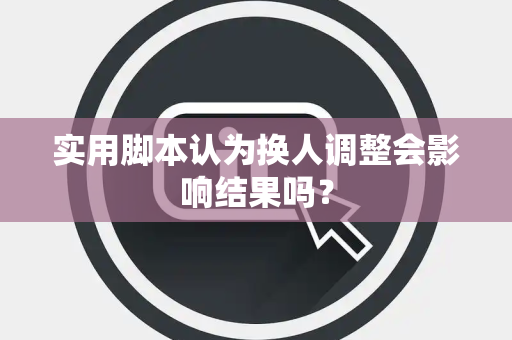 实用脚本认为换人调整会影响结果吗？