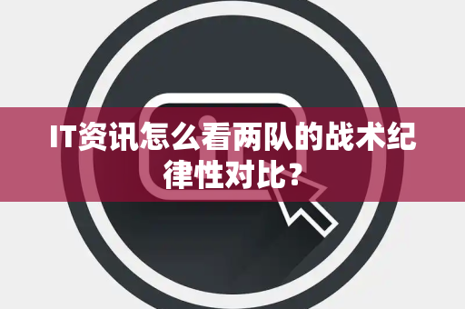 IT资讯怎么看两队的战术纪律性对比？
