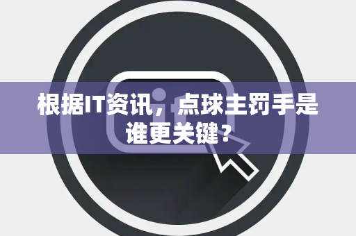 根据IT资讯，点球主罚手是谁更关键？