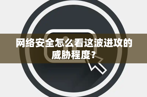网络安全怎么看这波进攻的威胁程度？