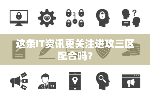 这条IT资讯更关注进攻三区配合吗？