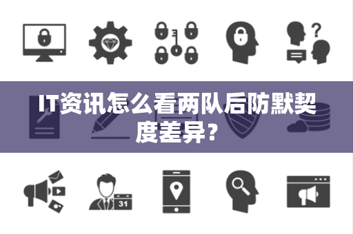IT资讯怎么看两队后防默契度差异？