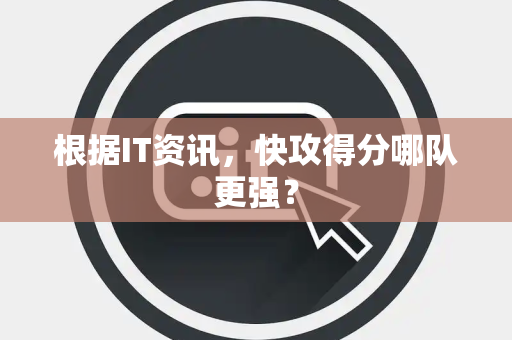 根据IT资讯，快攻得分哪队更强？