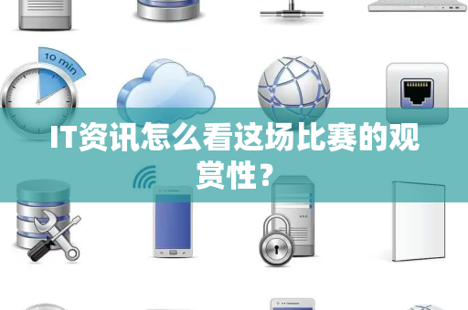 IT资讯怎么看这场比赛的观赏性？