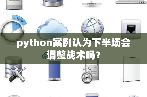 python案例认为下半场会调整战术吗？