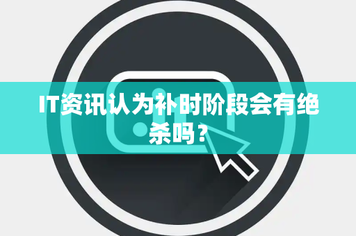 IT资讯认为补时阶段会有绝杀吗？