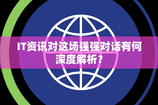 IT资讯对这场强强对话有何深度解析？