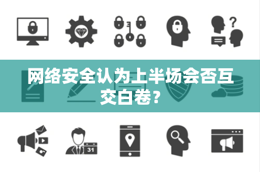 网络安全认为上半场会否互交白卷？