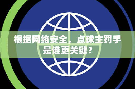 根据网络安全，点球主罚手是谁更关键？