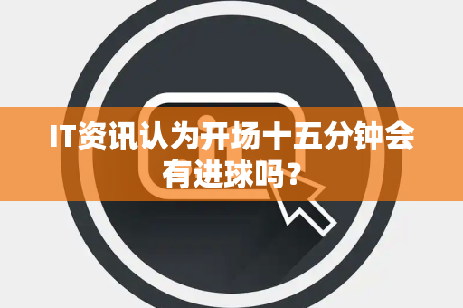 IT资讯认为开场十五分钟会有进球吗？